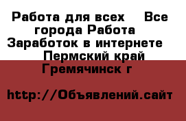 Работа для всех! - Все города Работа » Заработок в интернете   . Пермский край,Гремячинск г.